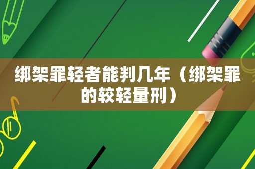 綁架罪輕者能判幾年（綁架罪的較輕量刑）