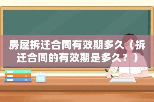 房屋拆遷合同有效期多久（拆遷合同的有效期是多久？）