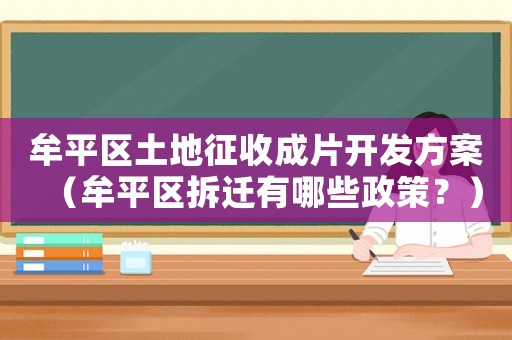 牟平區土地征收成片開發方案（牟平區拆遷有哪些政策？）