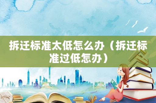 拆遷標準太低怎么辦（拆遷標準過低怎辦）