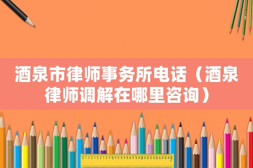 酒泉市律師事務所電話（酒泉律師調解在哪里咨詢）
