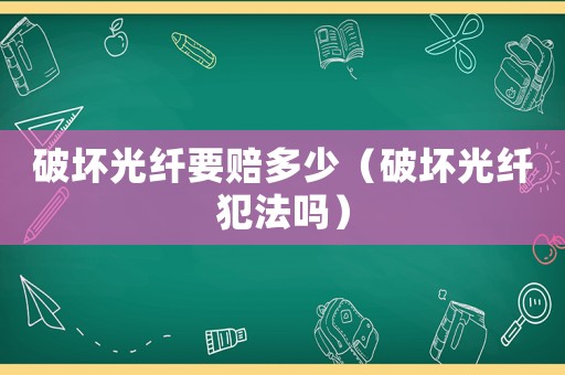 破壞光纖要賠多少（破壞光纖犯法嗎）