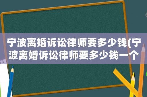 寧波離婚訴訟律師要多少錢(寧波離婚訴訟律師要多少錢一個月)