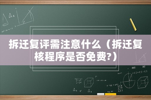 拆遷復(fù)評(píng)需注意什么（拆遷復(fù)核程序是否免費(fèi)?）