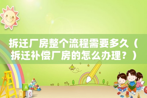 拆遷廠房整個流程需要多久（拆遷補償廠房的怎么辦理？）