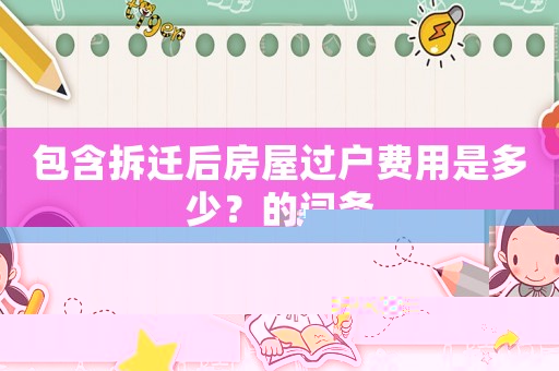 包含拆遷后房屋過戶費用是多少？的詞條