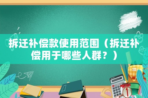 拆遷補償款使用范圍（拆遷補償用于哪些人群？）