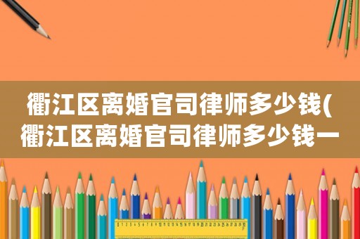 衢江區離婚官司律師多少錢(衢江區離婚官司律師多少錢一次)