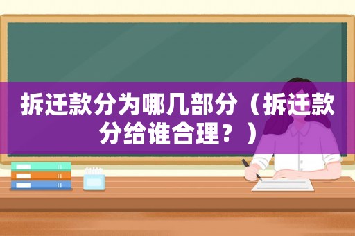 拆遷款分為哪幾部分（拆遷款分給誰合理？）