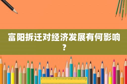 富陽(yáng)拆遷對(duì)經(jīng)濟(jì)發(fā)展有何影響？