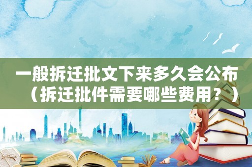 一般拆遷批文下來多久會公布（拆遷批件需要哪些費用？）