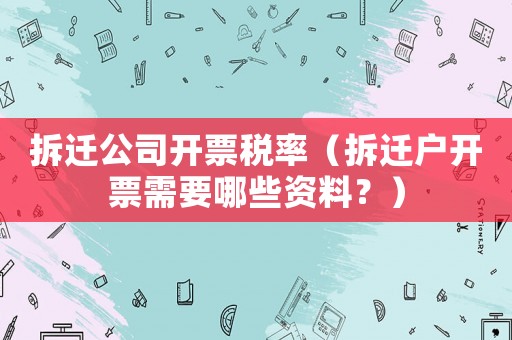 拆遷公司開票稅率（拆遷戶開票需要哪些資料？）