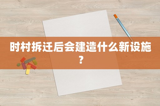 時村拆遷后會建造什么新設施？