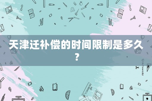 天津遷補償?shù)臅r間限制是多久？