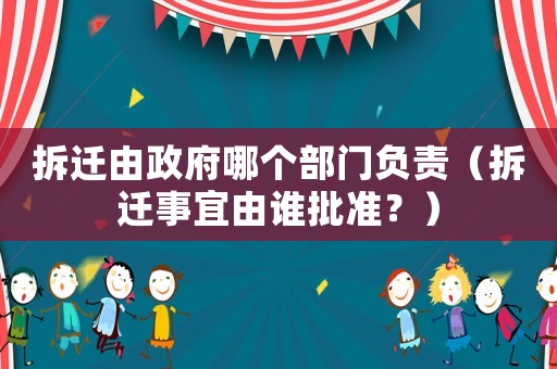 拆遷由政府哪個部門負責（拆遷事宜由誰批準？）