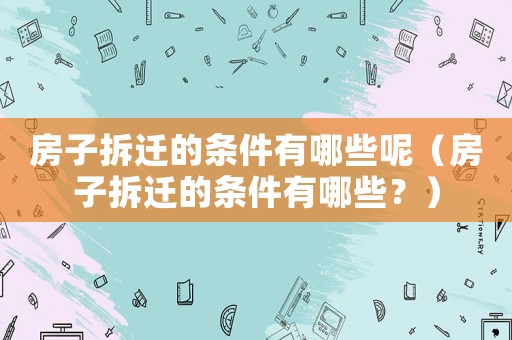 房子拆遷的條件有哪些呢（房子拆遷的條件有哪些？）