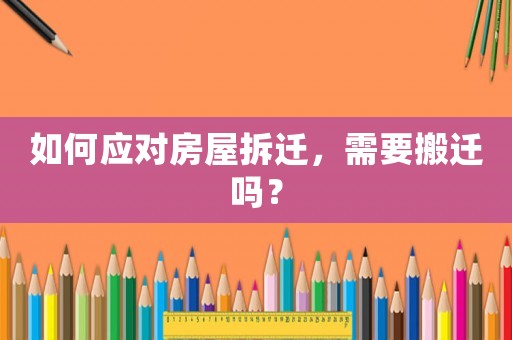 如何應對房屋拆遷，需要搬遷嗎？