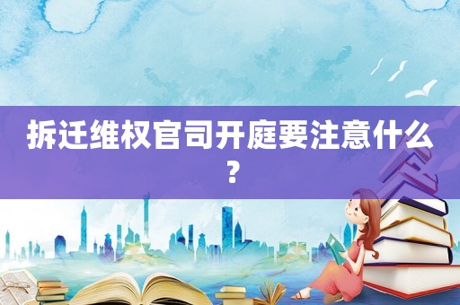 拆遷維權官司開庭要注意什么？
