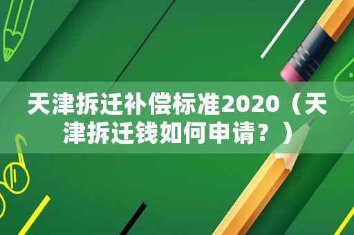 天津拆遷補(bǔ)償標(biāo)準(zhǔn)2020（天津拆遷錢如何申請？）