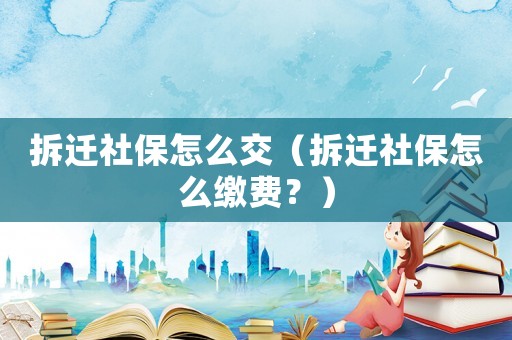 拆遷社保怎么交（拆遷社保怎么繳費？）