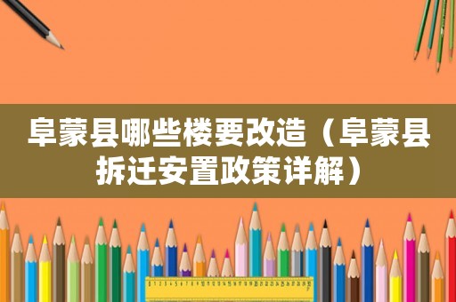 阜蒙縣哪些樓要改造（阜蒙縣拆遷安置政策詳解）