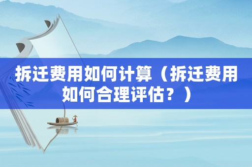 拆遷費用如何計算（拆遷費用如何合理評估？）