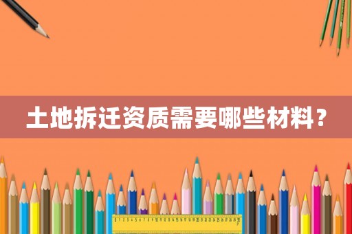 土地拆遷資質需要哪些材料？