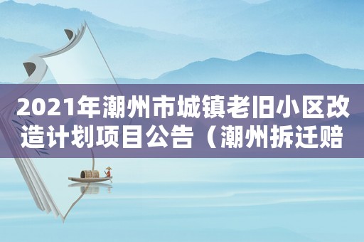 2021年潮州市城鎮老舊小區改造計劃項目公告（潮州拆遷賠償相關問題：）