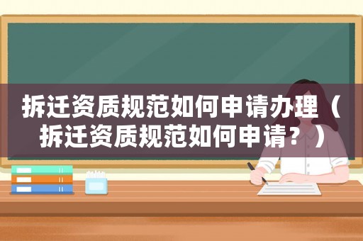 拆遷資質規范如何申請辦理（拆遷資質規范如何申請？）