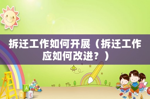 拆遷工作如何開展（拆遷工作應(yīng)如何改進？）