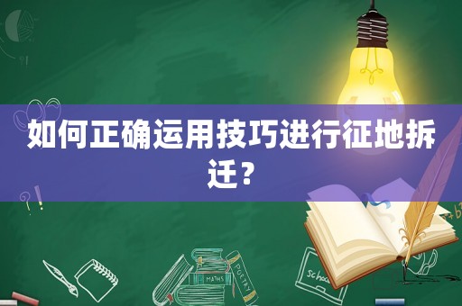 如何正確運用技巧進行征地拆遷？