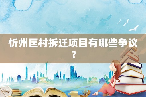 忻州匡村拆遷項目有哪些爭議？