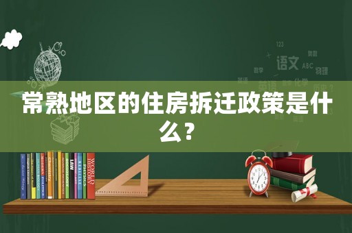 常熟地區的住房拆遷政策是什么？