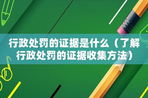 行政處罰的證據是什么（了解行政處罰的證據收集方法）