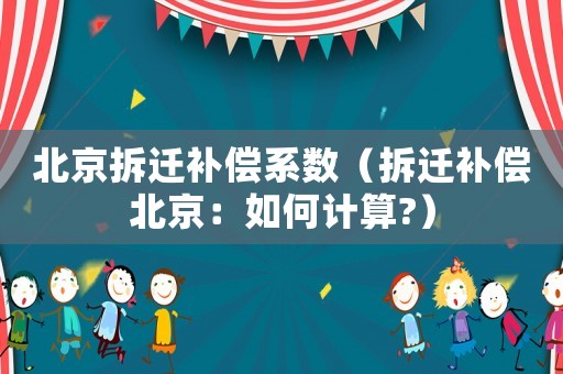 北京拆遷補償系數(shù)（拆遷補償北京：如何計算?）