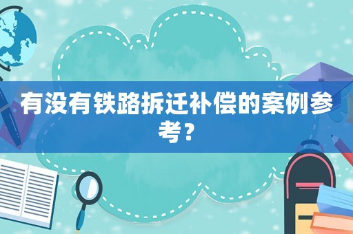 有沒有鐵路拆遷補償?shù)陌咐齾⒖迹? title=