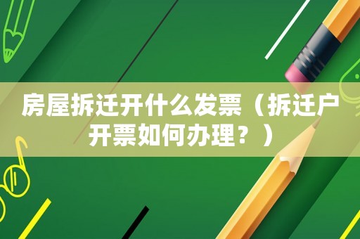 房屋拆遷開什么發票（拆遷戶開票如何辦理？）