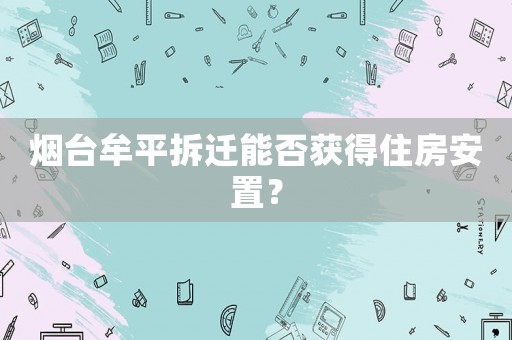 煙臺牟平拆遷能否獲得住房安置？