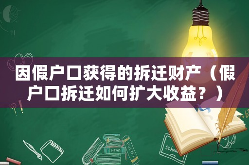 因假戶口獲得的拆遷財(cái)產(chǎn)（假戶口拆遷如何擴(kuò)大收益？）