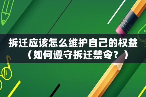 拆遷應(yīng)該怎么維護(hù)自己的權(quán)益（如何遵守拆遷禁令？）
