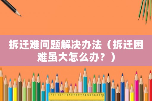 拆遷難問題解決辦法（拆遷困難雖大怎么辦？）