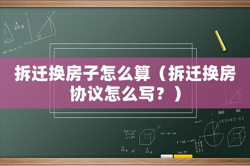 拆遷換房子怎么算（拆遷換房協議怎么寫？）