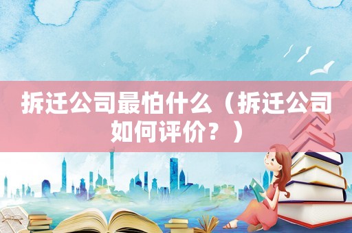 拆遷公司最怕什么（拆遷公司如何評價？）