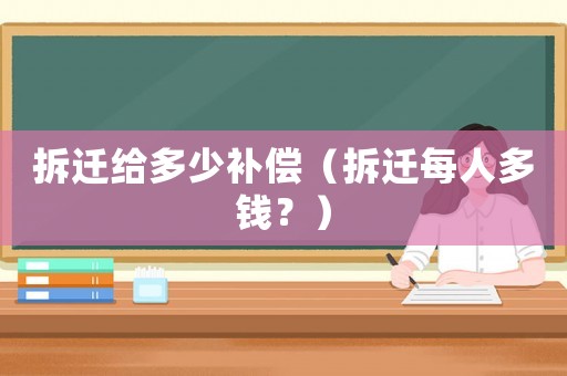 拆遷給多少補償（拆遷每人多錢？）