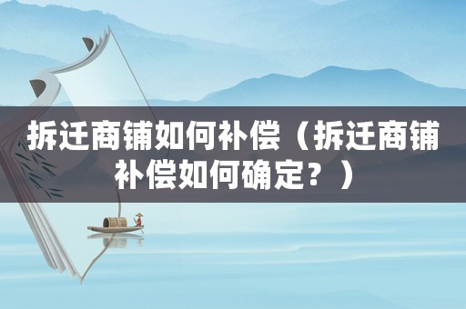 拆遷商鋪如何補償（拆遷商鋪補償如何確定？）