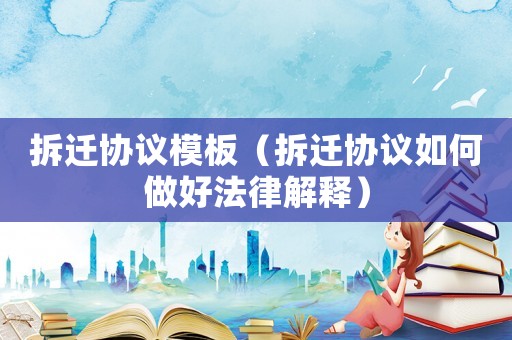 拆遷協(xié)議模板（拆遷協(xié)議如何做好法律解釋）