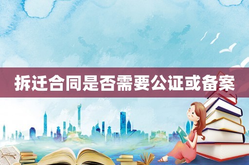拆遷合同是否需要公證或備案
