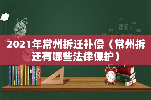 2021年常州拆遷補(bǔ)償（常州拆遷有哪些法律保護(hù)）
