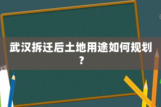 武漢拆遷后土地用途如何規劃？