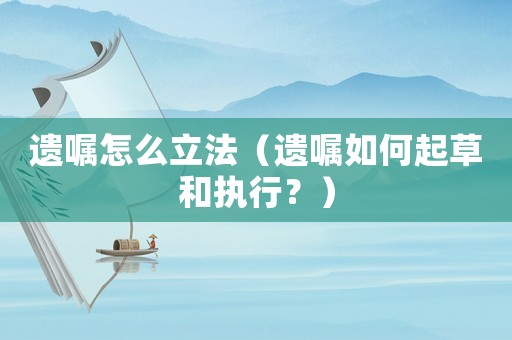遺囑怎么立法（遺囑如何起草和執(zhí)行？）